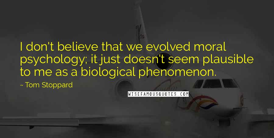 Tom Stoppard Quotes: I don't believe that we evolved moral psychology; it just doesn't seem plausible to me as a biological phenomenon.