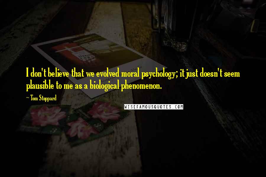 Tom Stoppard Quotes: I don't believe that we evolved moral psychology; it just doesn't seem plausible to me as a biological phenomenon.