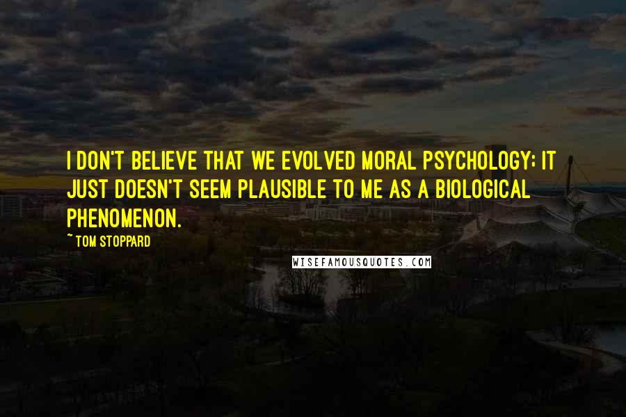 Tom Stoppard Quotes: I don't believe that we evolved moral psychology; it just doesn't seem plausible to me as a biological phenomenon.