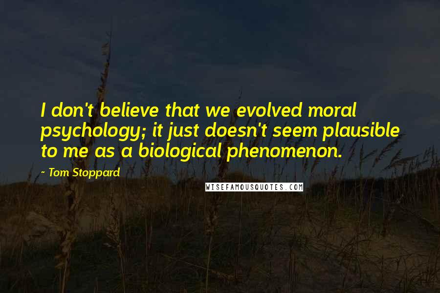 Tom Stoppard Quotes: I don't believe that we evolved moral psychology; it just doesn't seem plausible to me as a biological phenomenon.