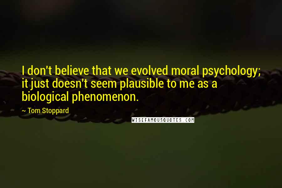 Tom Stoppard Quotes: I don't believe that we evolved moral psychology; it just doesn't seem plausible to me as a biological phenomenon.