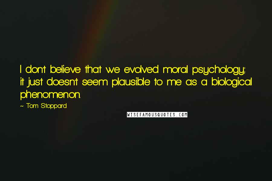 Tom Stoppard Quotes: I don't believe that we evolved moral psychology; it just doesn't seem plausible to me as a biological phenomenon.