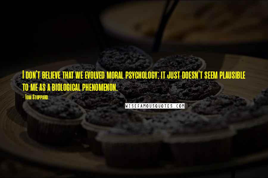 Tom Stoppard Quotes: I don't believe that we evolved moral psychology; it just doesn't seem plausible to me as a biological phenomenon.