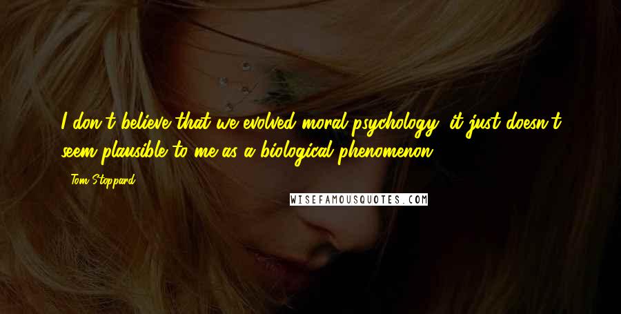 Tom Stoppard Quotes: I don't believe that we evolved moral psychology; it just doesn't seem plausible to me as a biological phenomenon.