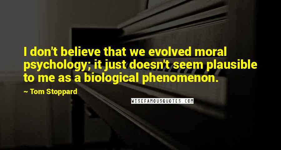 Tom Stoppard Quotes: I don't believe that we evolved moral psychology; it just doesn't seem plausible to me as a biological phenomenon.
