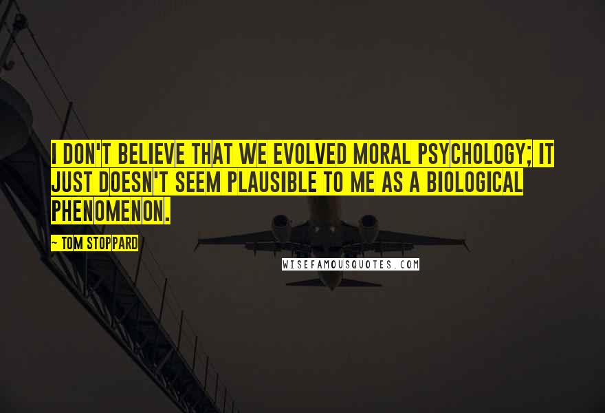 Tom Stoppard Quotes: I don't believe that we evolved moral psychology; it just doesn't seem plausible to me as a biological phenomenon.