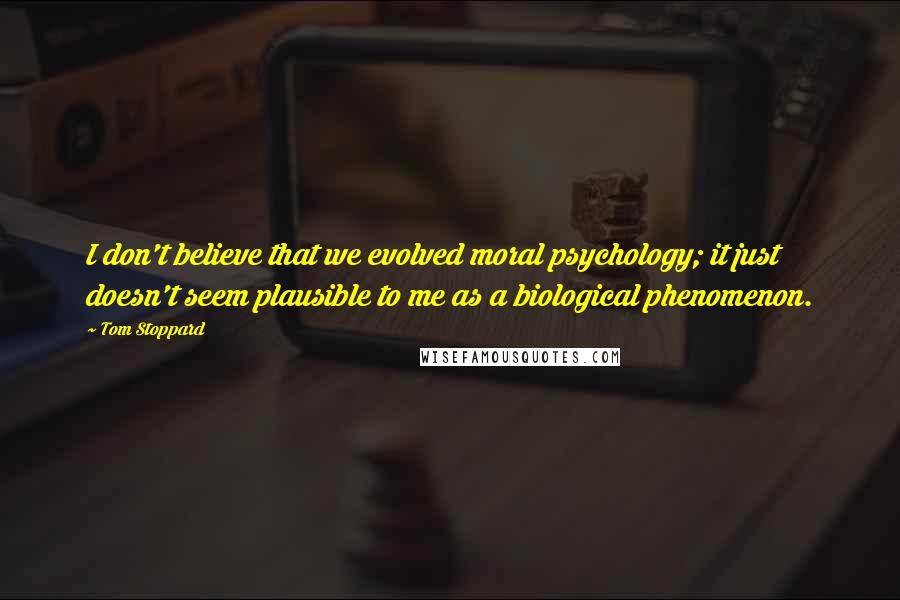 Tom Stoppard Quotes: I don't believe that we evolved moral psychology; it just doesn't seem plausible to me as a biological phenomenon.