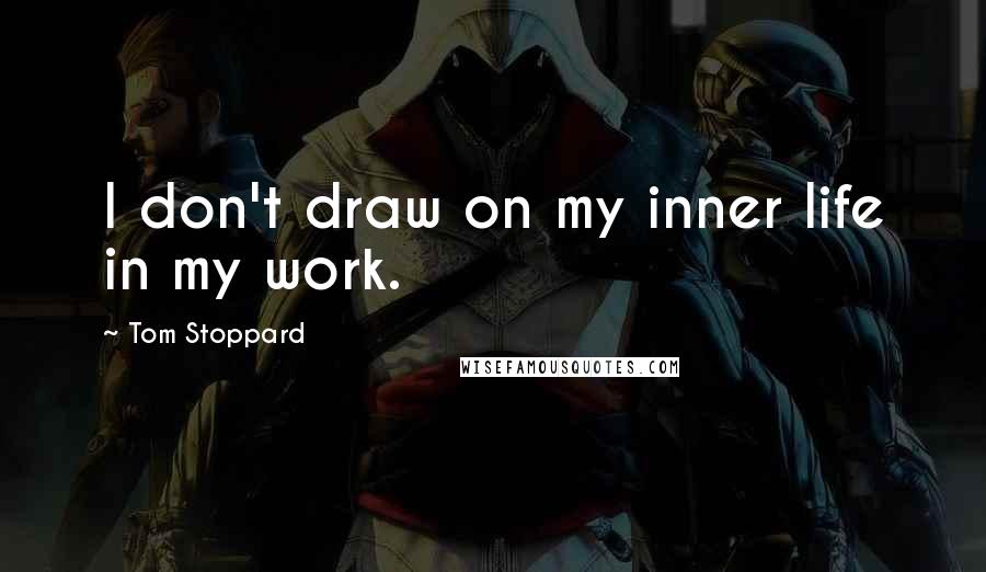 Tom Stoppard Quotes: I don't draw on my inner life in my work.
