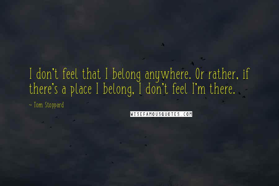Tom Stoppard Quotes: I don't feel that I belong anywhere. Or rather, if there's a place I belong, I don't feel I'm there.