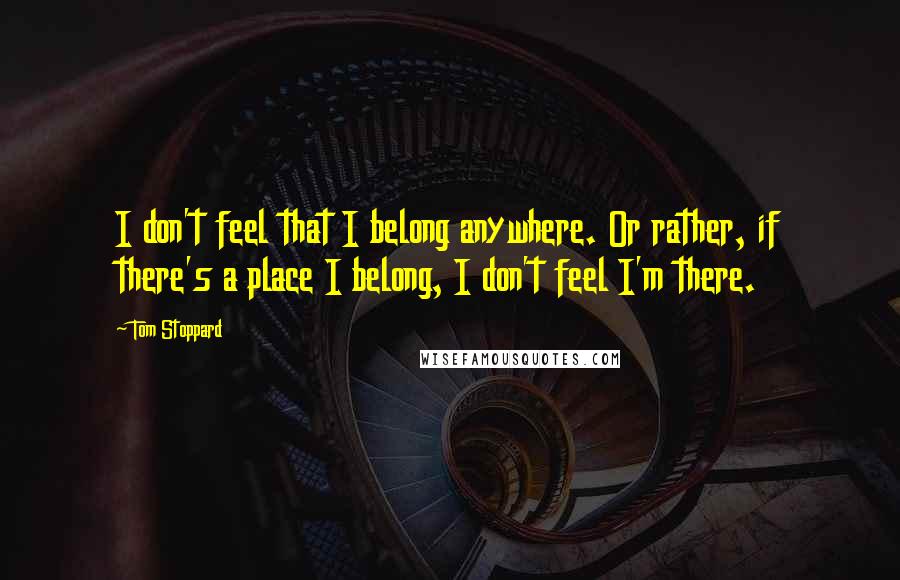 Tom Stoppard Quotes: I don't feel that I belong anywhere. Or rather, if there's a place I belong, I don't feel I'm there.
