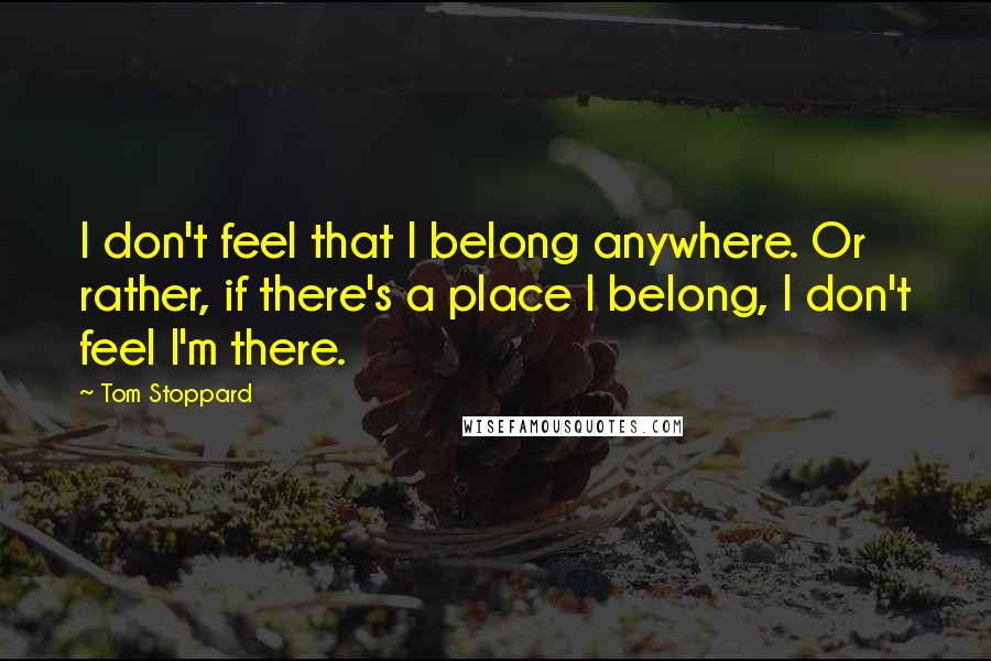 Tom Stoppard Quotes: I don't feel that I belong anywhere. Or rather, if there's a place I belong, I don't feel I'm there.