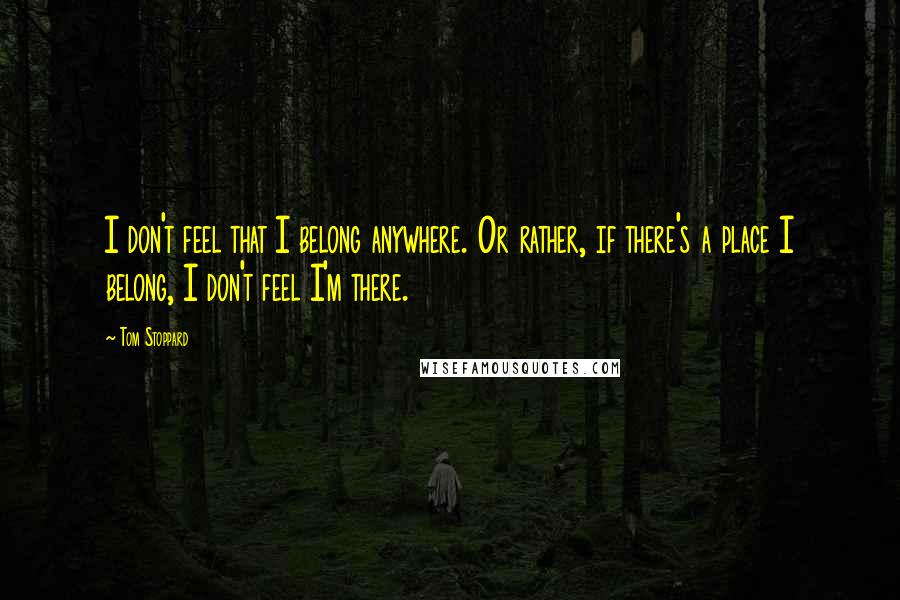 Tom Stoppard Quotes: I don't feel that I belong anywhere. Or rather, if there's a place I belong, I don't feel I'm there.