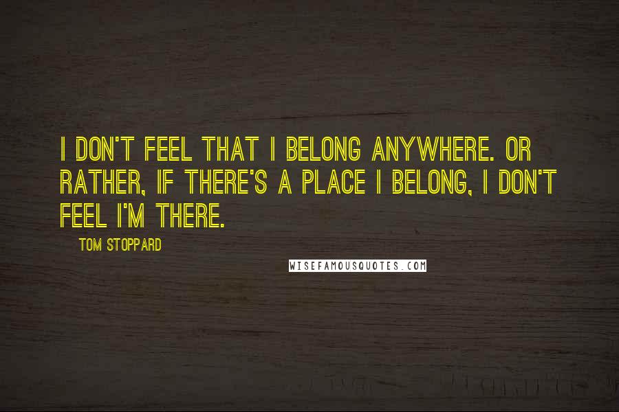 Tom Stoppard Quotes: I don't feel that I belong anywhere. Or rather, if there's a place I belong, I don't feel I'm there.