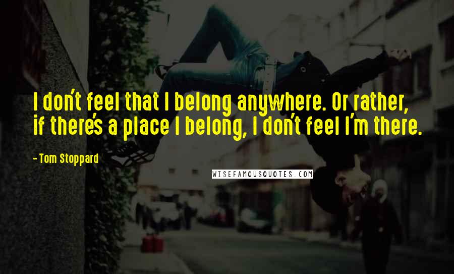 Tom Stoppard Quotes: I don't feel that I belong anywhere. Or rather, if there's a place I belong, I don't feel I'm there.