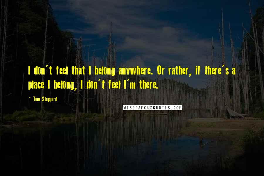 Tom Stoppard Quotes: I don't feel that I belong anywhere. Or rather, if there's a place I belong, I don't feel I'm there.