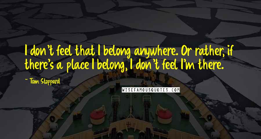 Tom Stoppard Quotes: I don't feel that I belong anywhere. Or rather, if there's a place I belong, I don't feel I'm there.
