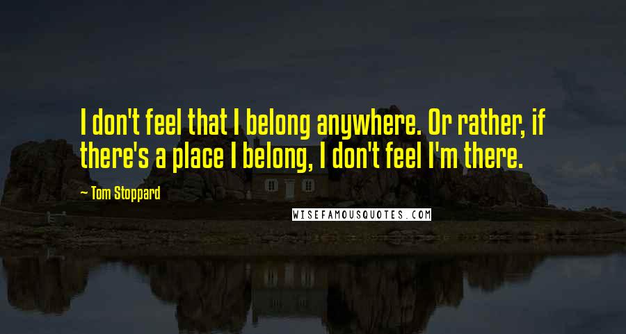 Tom Stoppard Quotes: I don't feel that I belong anywhere. Or rather, if there's a place I belong, I don't feel I'm there.