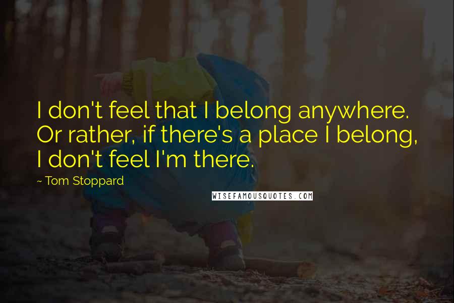 Tom Stoppard Quotes: I don't feel that I belong anywhere. Or rather, if there's a place I belong, I don't feel I'm there.
