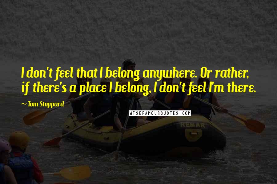 Tom Stoppard Quotes: I don't feel that I belong anywhere. Or rather, if there's a place I belong, I don't feel I'm there.