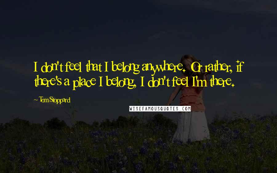 Tom Stoppard Quotes: I don't feel that I belong anywhere. Or rather, if there's a place I belong, I don't feel I'm there.