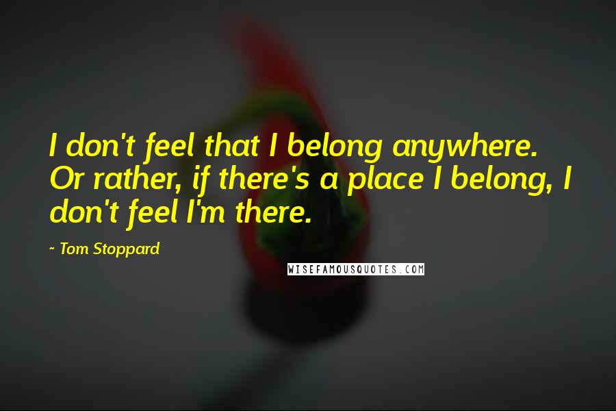 Tom Stoppard Quotes: I don't feel that I belong anywhere. Or rather, if there's a place I belong, I don't feel I'm there.
