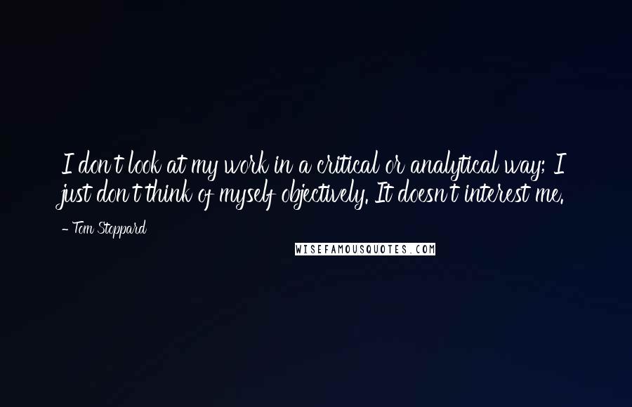 Tom Stoppard Quotes: I don't look at my work in a critical or analytical way; I just don't think of myself objectively. It doesn't interest me.