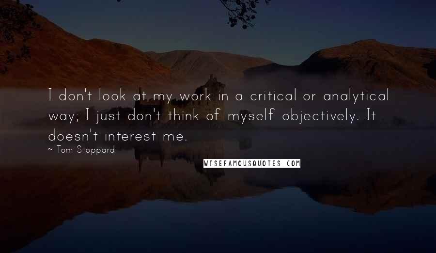 Tom Stoppard Quotes: I don't look at my work in a critical or analytical way; I just don't think of myself objectively. It doesn't interest me.