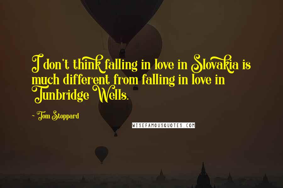 Tom Stoppard Quotes: I don't think falling in love in Slovakia is much different from falling in love in Tunbridge Wells.