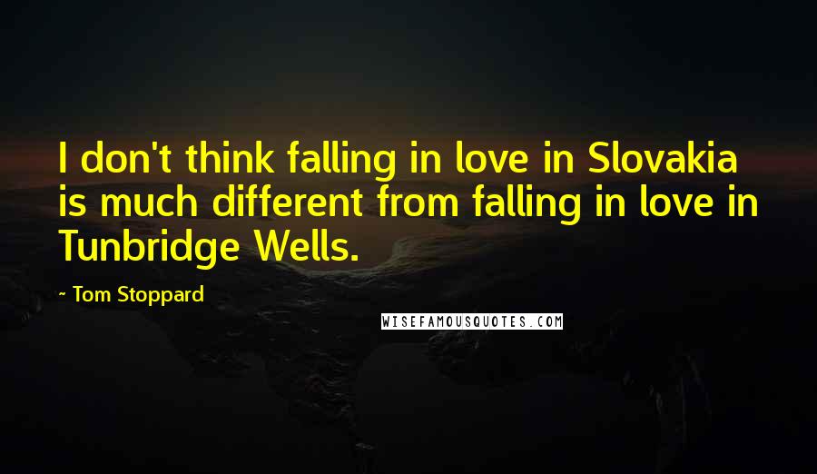 Tom Stoppard Quotes: I don't think falling in love in Slovakia is much different from falling in love in Tunbridge Wells.