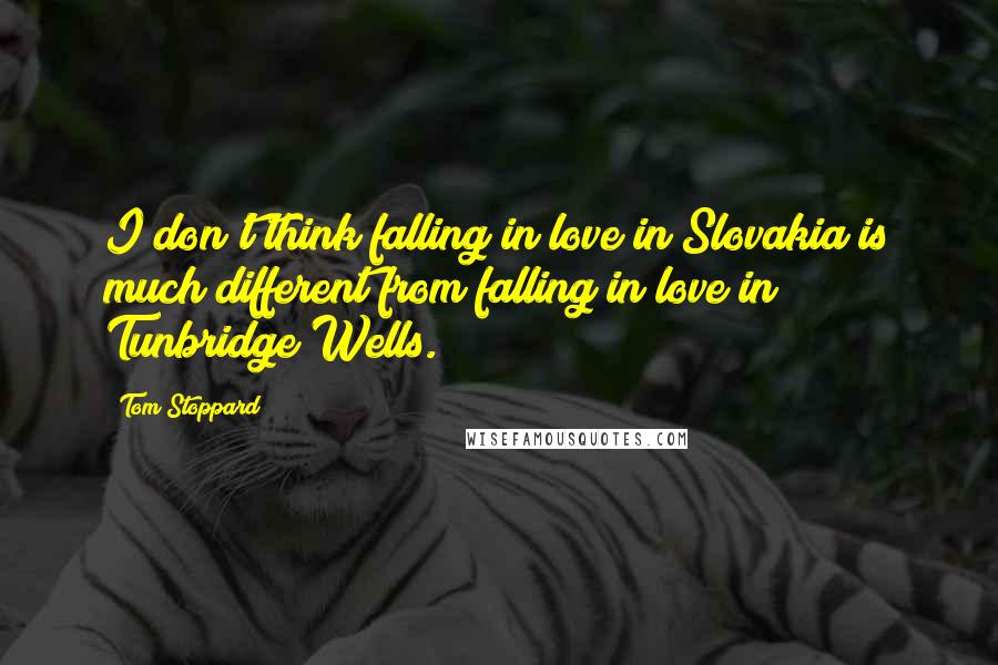 Tom Stoppard Quotes: I don't think falling in love in Slovakia is much different from falling in love in Tunbridge Wells.