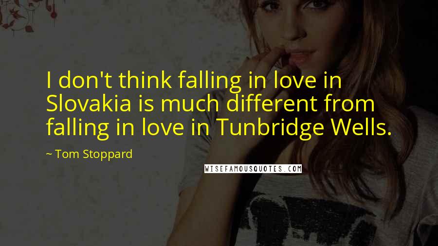 Tom Stoppard Quotes: I don't think falling in love in Slovakia is much different from falling in love in Tunbridge Wells.