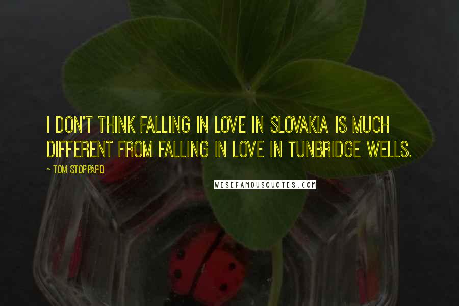 Tom Stoppard Quotes: I don't think falling in love in Slovakia is much different from falling in love in Tunbridge Wells.