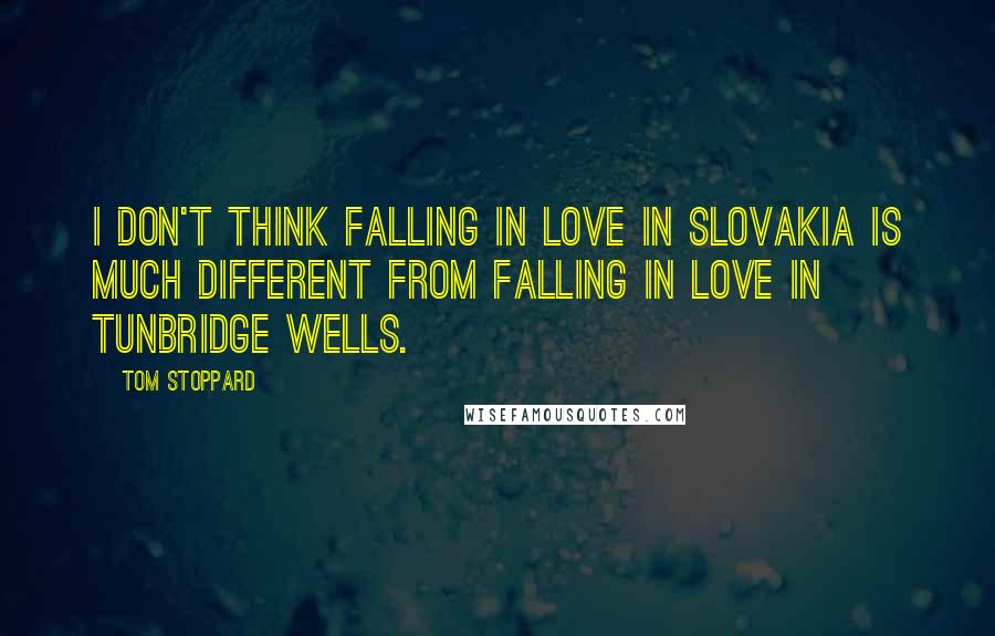 Tom Stoppard Quotes: I don't think falling in love in Slovakia is much different from falling in love in Tunbridge Wells.