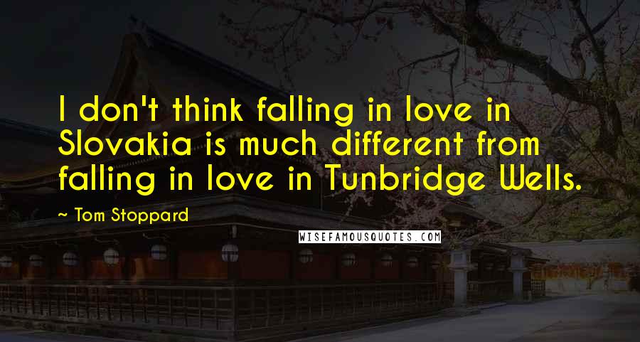 Tom Stoppard Quotes: I don't think falling in love in Slovakia is much different from falling in love in Tunbridge Wells.