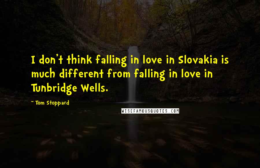 Tom Stoppard Quotes: I don't think falling in love in Slovakia is much different from falling in love in Tunbridge Wells.