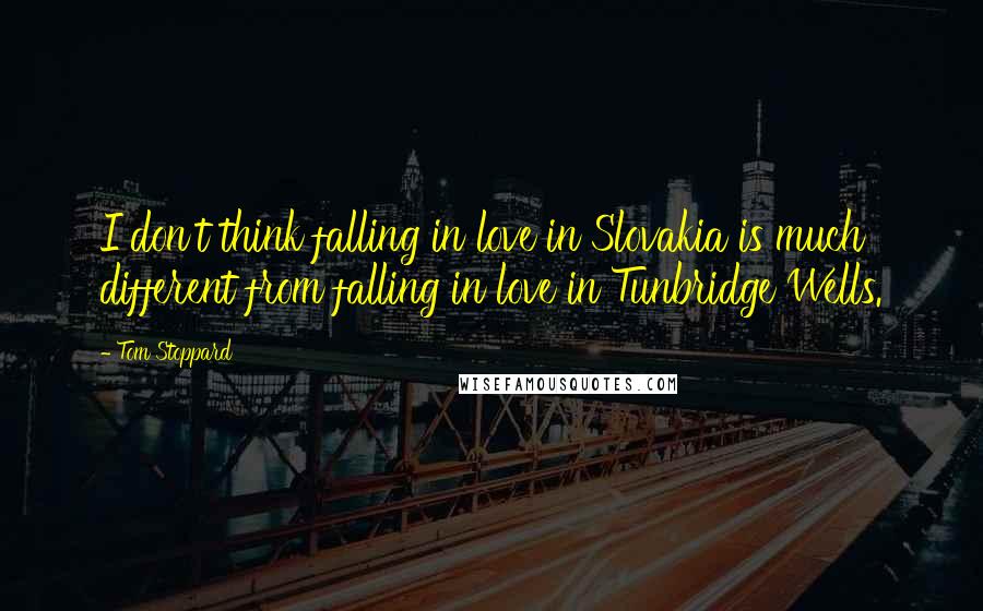 Tom Stoppard Quotes: I don't think falling in love in Slovakia is much different from falling in love in Tunbridge Wells.