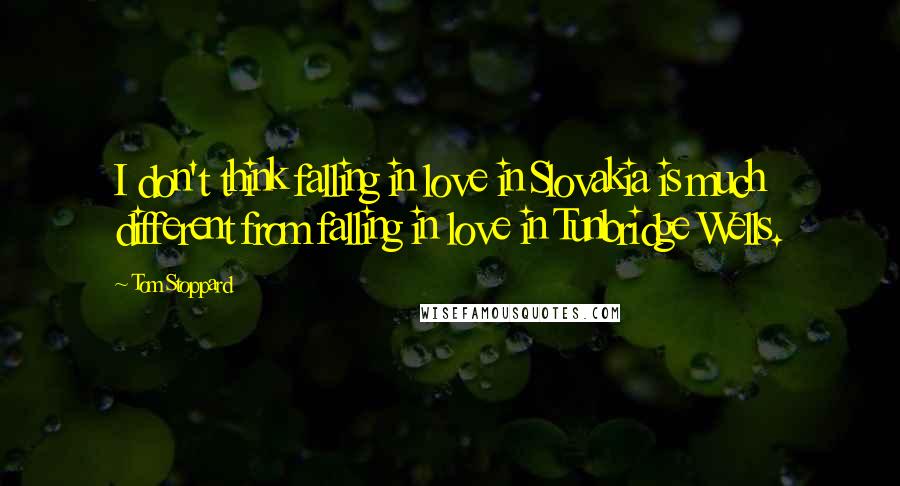 Tom Stoppard Quotes: I don't think falling in love in Slovakia is much different from falling in love in Tunbridge Wells.