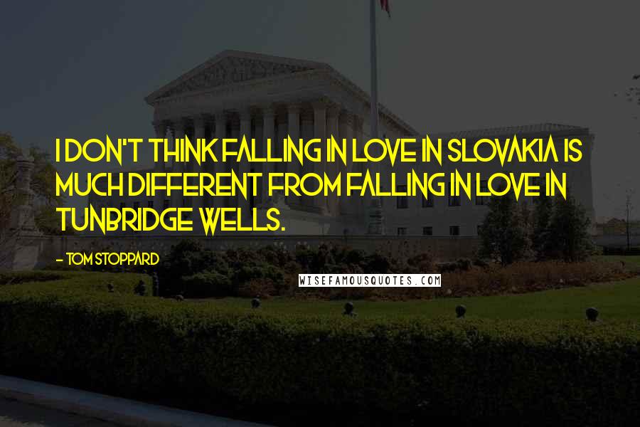 Tom Stoppard Quotes: I don't think falling in love in Slovakia is much different from falling in love in Tunbridge Wells.