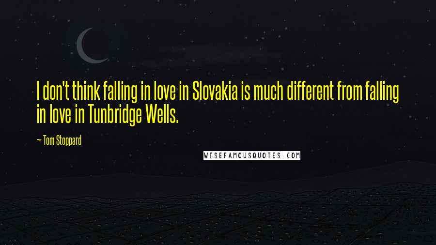 Tom Stoppard Quotes: I don't think falling in love in Slovakia is much different from falling in love in Tunbridge Wells.