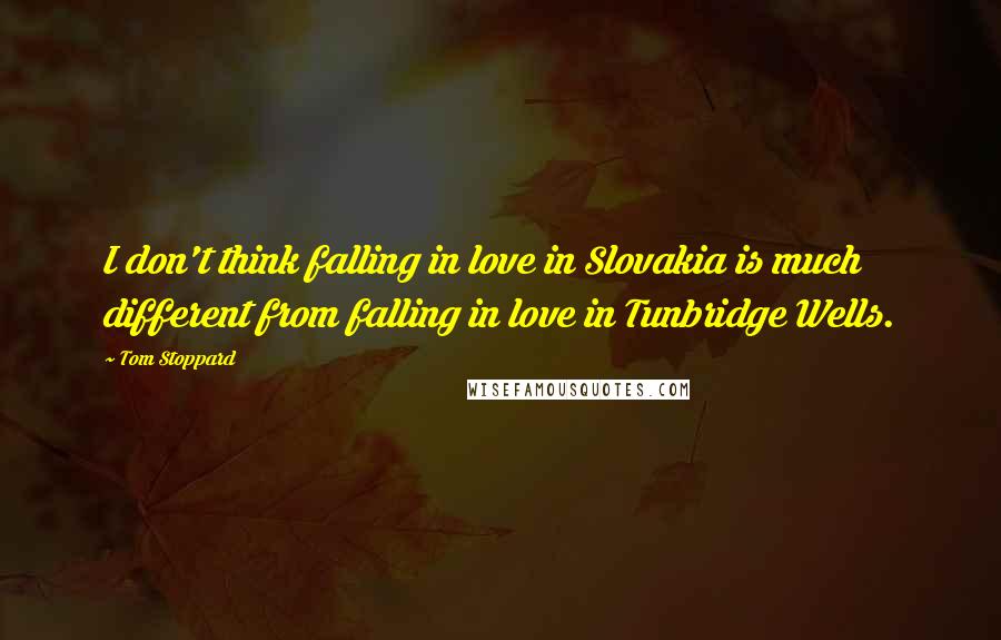 Tom Stoppard Quotes: I don't think falling in love in Slovakia is much different from falling in love in Tunbridge Wells.