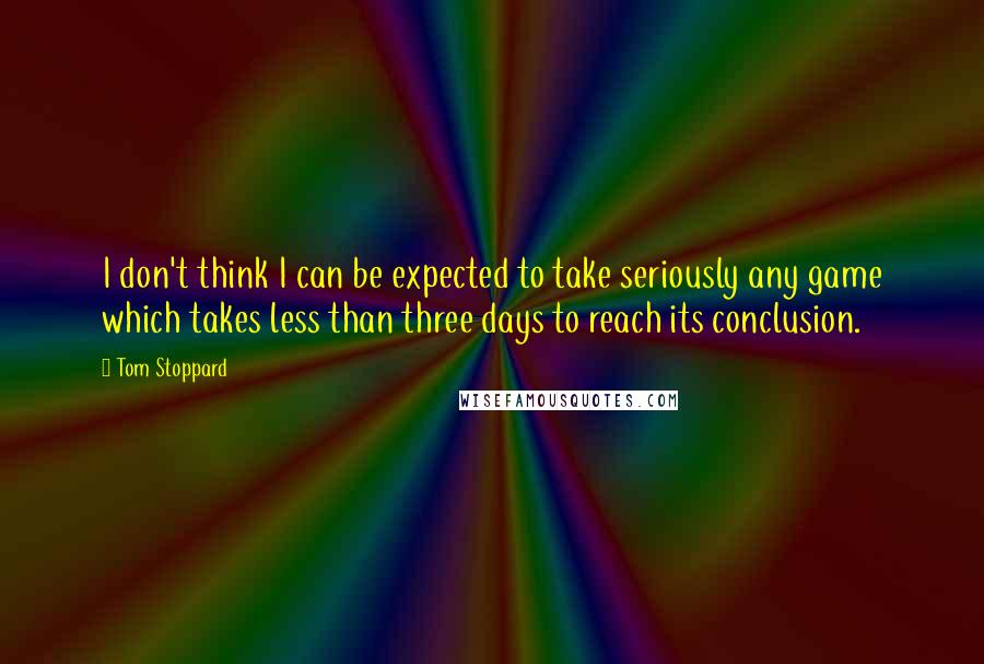 Tom Stoppard Quotes: I don't think I can be expected to take seriously any game which takes less than three days to reach its conclusion.