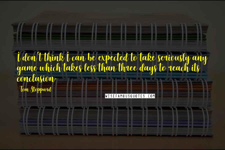 Tom Stoppard Quotes: I don't think I can be expected to take seriously any game which takes less than three days to reach its conclusion.