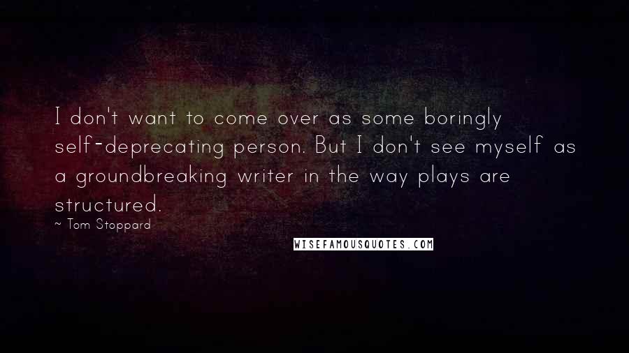 Tom Stoppard Quotes: I don't want to come over as some boringly self-deprecating person. But I don't see myself as a groundbreaking writer in the way plays are structured.