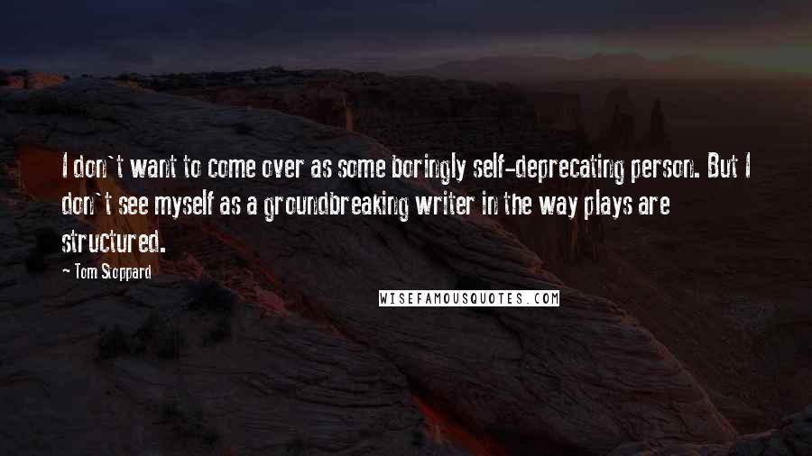 Tom Stoppard Quotes: I don't want to come over as some boringly self-deprecating person. But I don't see myself as a groundbreaking writer in the way plays are structured.