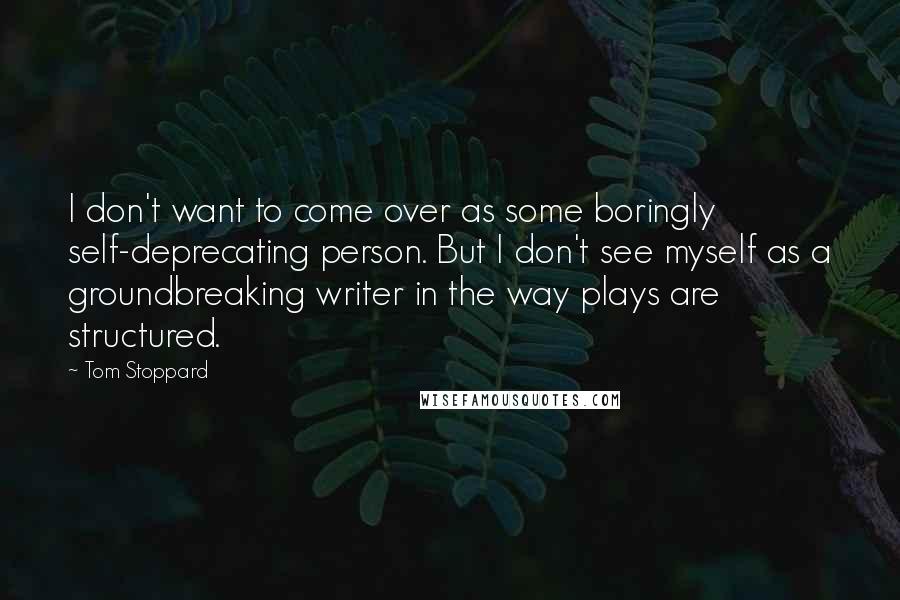 Tom Stoppard Quotes: I don't want to come over as some boringly self-deprecating person. But I don't see myself as a groundbreaking writer in the way plays are structured.