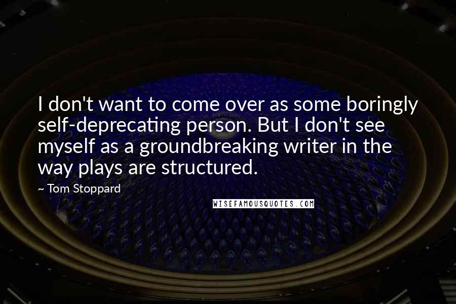 Tom Stoppard Quotes: I don't want to come over as some boringly self-deprecating person. But I don't see myself as a groundbreaking writer in the way plays are structured.