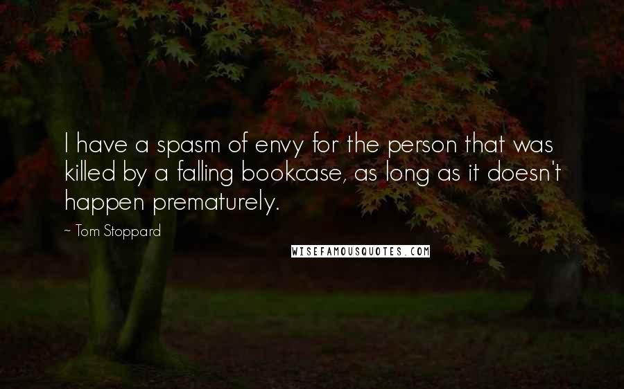 Tom Stoppard Quotes: I have a spasm of envy for the person that was killed by a falling bookcase, as long as it doesn't happen prematurely.