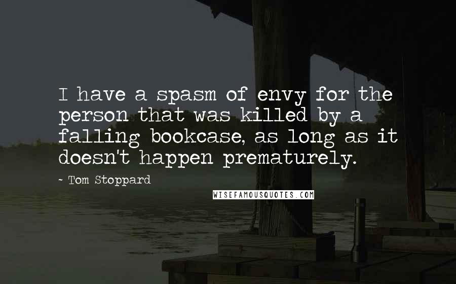 Tom Stoppard Quotes: I have a spasm of envy for the person that was killed by a falling bookcase, as long as it doesn't happen prematurely.