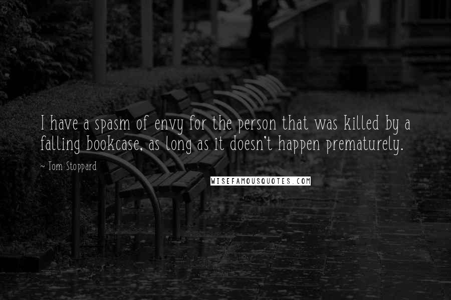 Tom Stoppard Quotes: I have a spasm of envy for the person that was killed by a falling bookcase, as long as it doesn't happen prematurely.