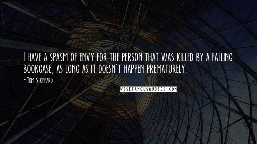 Tom Stoppard Quotes: I have a spasm of envy for the person that was killed by a falling bookcase, as long as it doesn't happen prematurely.